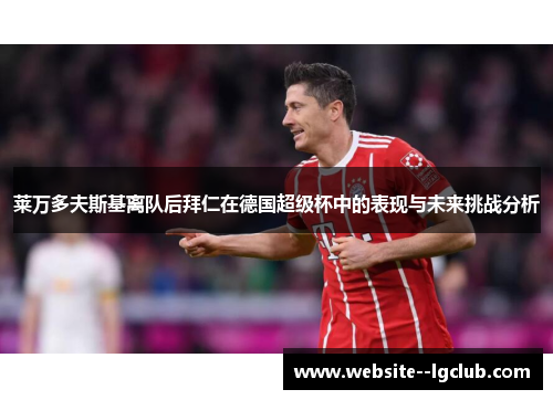 莱万多夫斯基离队后拜仁在德国超级杯中的表现与未来挑战分析