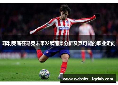 菲利克斯在马竞未来发展前景分析及其可能的职业走向