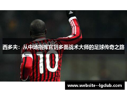 西多夫：从中场指挥官到多面战术大师的足球传奇之路