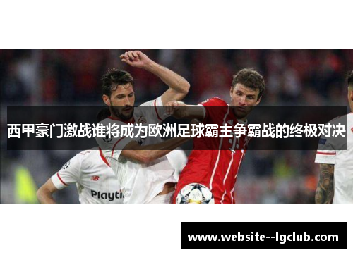 西甲豪门激战谁将成为欧洲足球霸主争霸战的终极对决 西甲豪门激战谁将成为欧洲足球霸主争霸战的终极对决