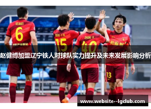 赵健博加盟辽宁铁人对球队实力提升及未来发展影响分析