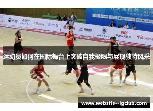运动员如何在国际舞台上突破自我极限与展现独特风采 运动员如何在国际舞台上突破自我极限与展现独特风采