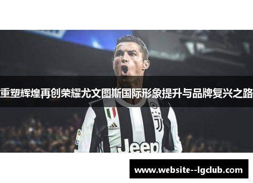 重塑辉煌再创荣耀尤文图斯国际形象提升与品牌复兴之路