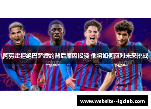 阿劳霍拒绝巴萨续约背后原因揭晓 他将如何应对未来挑战 阿劳霍拒绝巴萨续约背后原因揭晓 他将如何应对未来挑战