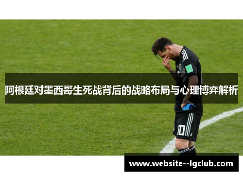 阿根廷对墨西哥生死战背后的战略布局与心理博弈解析