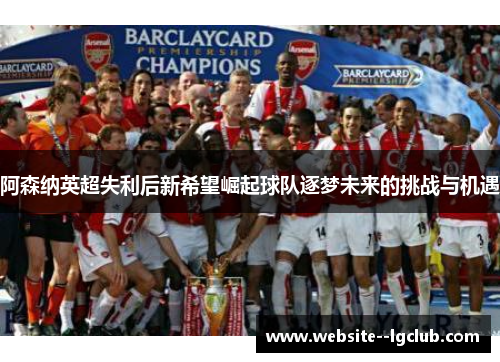阿森纳英超失利后新希望崛起球队逐梦未来的挑战与机遇