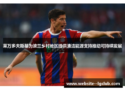 莱万多夫斯基为波兰乡村地区提供清洁能源支持推动可持续发展 莱万多夫斯基为波兰乡村地区提供清洁能源支持推动可持续发展