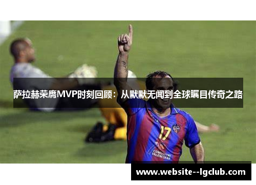 萨拉赫荣膺MVP时刻回顾:从默默无闻到全球瞩目传奇之路 萨拉赫荣膺MVP时刻回顾:从默默无闻到全球瞩目传奇之路