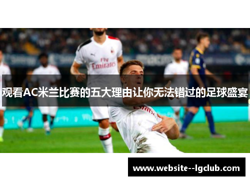 观看AC米兰比赛的五大理由让你无法错过的足球盛宴 观看AC米兰比赛的五大理由让你无法错过的足球盛宴