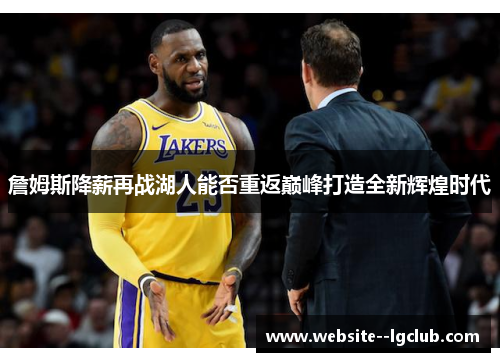 詹姆斯降薪再战湖人能否重返巅峰打造全新辉煌时代 詹姆斯降薪再战湖人能否重返巅峰打造全新辉煌时代