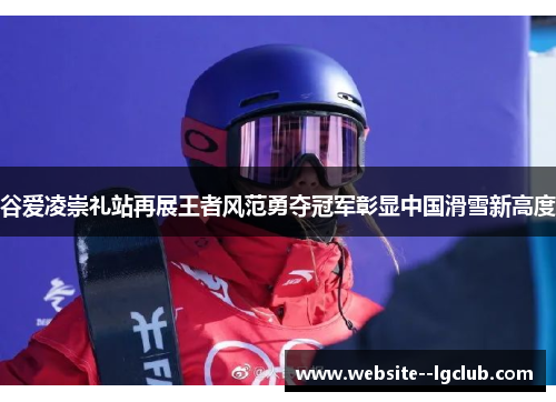 谷爱凌崇礼站再展王者风范勇夺冠军彰显中国滑雪新高度 谷爱凌崇礼站再展王者风范勇夺冠军彰显中国滑雪新高度