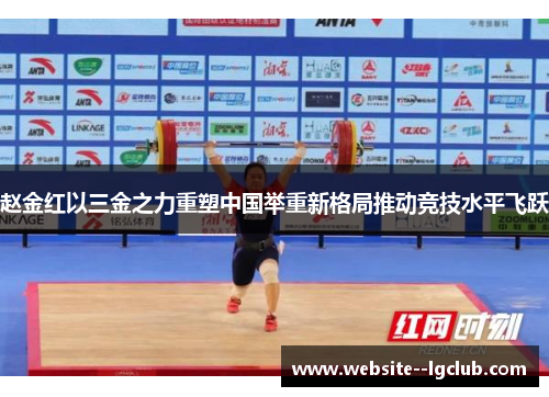 赵金红以三金之力重塑中国举重新格局推动竞技水平飞跃 赵金红以三金之力重塑中国举重新格局推动竞技水平飞跃