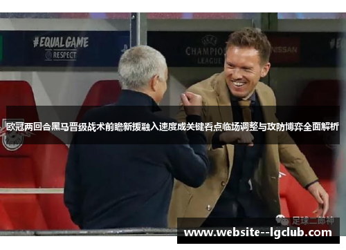 欧冠两回合黑马晋级战术前瞻新援融入速度成关键看点临场调整与攻防博弈全面解析 欧冠两回合黑马晋级战术前瞻新援融入速度成关键看点临场调整与攻防博弈全面解析