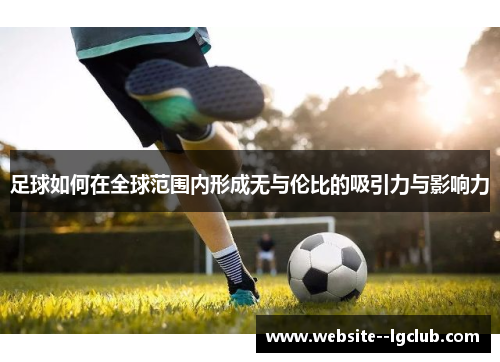 足球如何在全球范围内形成无与伦比的吸引力与影响力 足球如何在全球范围内形成无与伦比的吸引力与影响力