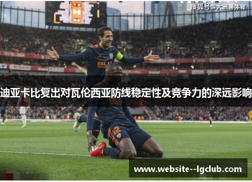 迪亚卡比复出对瓦伦西亚防线稳定性及竞争力的深远影响 迪亚卡比复出对瓦伦西亚防线稳定性及竞争力的深远影响