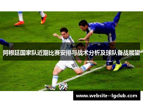 阿根廷国家队近期比赛安排与战术分析及球队备战展望 阿根廷国家队近期比赛安排与战术分析及球队备战展望