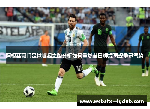 阿根廷豪门足球崛起之路分析如何重燃昔日辉煌再现争冠气势 阿根廷豪门足球崛起之路分析如何重燃昔日辉煌再现争冠气势