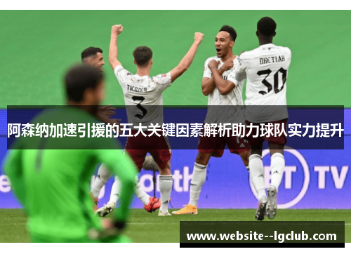 阿森纳加速引援的五大关键因素解析助力球队实力提升