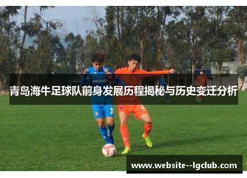 青岛海牛足球队前身发展历程揭秘与历史变迁分析 青岛海牛足球队前身发展历程揭秘与历史变迁分析