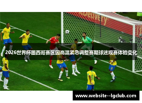 2026世界杯墨西哥赛区因高温紧急调整赛期球迷观赛体验变化 2026世界杯墨西哥赛区因高温紧急调整赛期球迷观赛体验变化