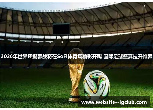 2026年世界杯揭幕战将在SoFi体育场精彩开踢 国际足球盛宴拉开帷幕 2026年世界杯揭幕战将在SoFi体育场精彩开踢 国际足球盛宴拉开帷幕