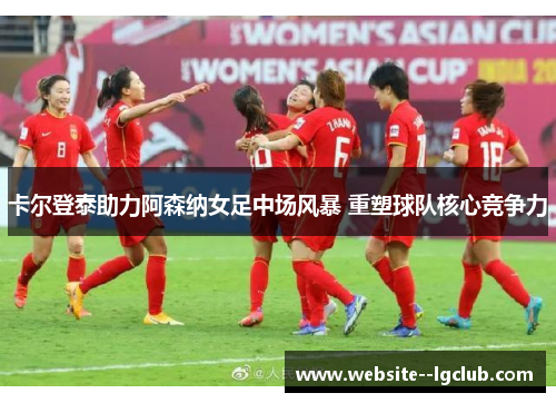 卡尔登泰助力阿森纳女足中场风暴 重塑球队核心竞争力 卡尔登泰助力阿森纳女足中场风暴 重塑球队核心竞争力