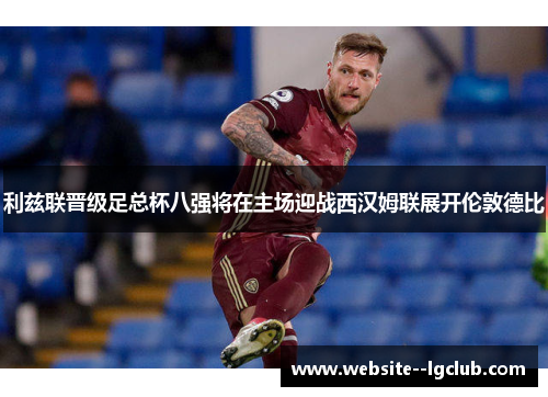 利兹联晋级足总杯八强将在主场迎战西汉姆联展开伦敦德比 利兹联晋级足总杯八强将在主场迎战西汉姆联展开伦敦德比
