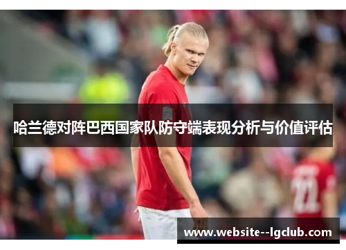 哈兰德对阵巴西国家队防守端表现分析与价值评估