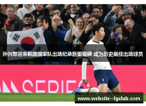 孙兴慜迎来韩国国家队出场纪录新里程碑 成为历史最佳出场球员