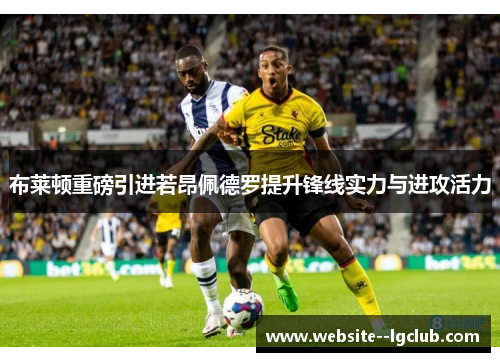 布莱顿重磅引进若昂佩德罗提升锋线实力与进攻活力