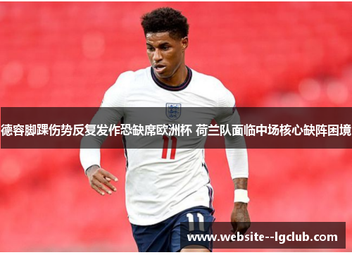德容脚踝伤势反复发作恐缺席欧洲杯 荷兰队面临中场核心缺阵困境 德容脚踝伤势反复发作恐缺席欧洲杯 荷兰队面临中场核心缺阵困境