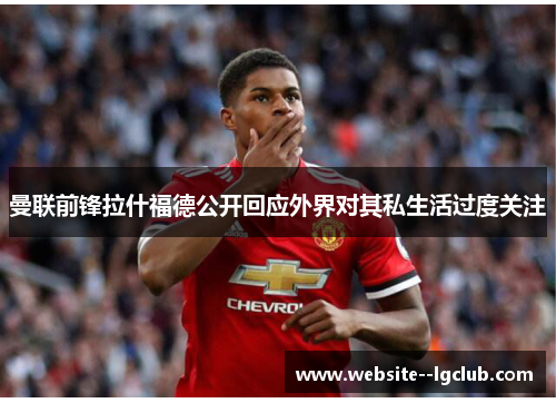 曼联前锋拉什福德公开回应外界对其私生活过度关注 曼联前锋拉什福德公开回应外界对其私生活过度关注