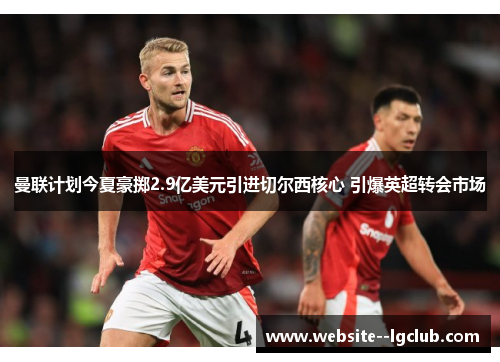 曼联计划今夏豪掷2.9亿美元引进切尔西核心 引爆英超转会市场 曼联计划今夏豪掷2.9亿美元引进切尔西核心 引爆英超转会市场