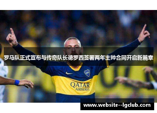 罗马队正式宣布与传奇队长德罗西签署两年主帅合同开启新篇章 罗马队正式宣布与传奇队长德罗西签署两年主帅合同开启新篇章