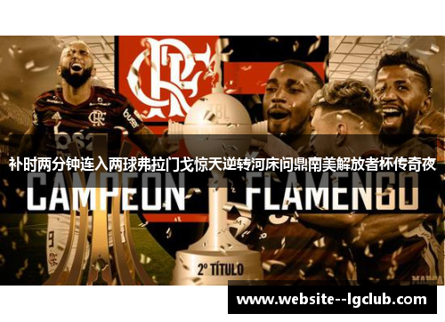 补时两分钟连入两球弗拉门戈惊天逆转河床问鼎南美解放者杯传奇夜