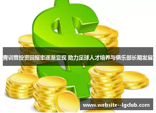 青训营投资回报率逐渐显现 助力足球人才培养与俱乐部长期发展 青训营投资回报率逐渐显现 助力足球人才培养与俱乐部长期发展