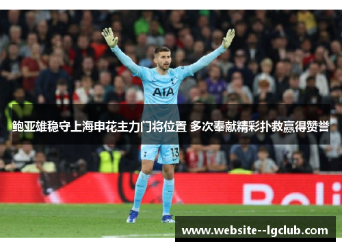 鲍亚雄稳守上海申花主力门将位置 多次奉献精彩扑救赢得赞誉