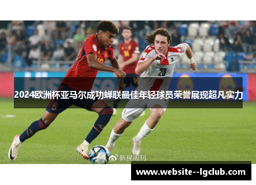2024欧洲杯亚马尔成功蝉联最佳年轻球员荣誉展现超凡实力