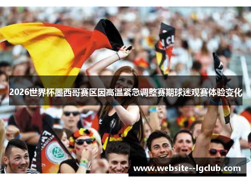 2026世界杯墨西哥赛区因高温紧急调整赛期球迷观赛体验变化