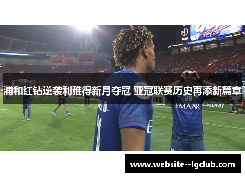 浦和红钻逆袭利雅得新月夺冠 亚冠联赛历史再添新篇章