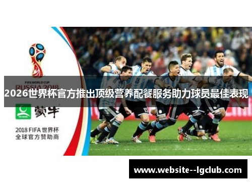 2026世界杯官方推出顶级营养配餐服务助力球员最佳表现 2026世界杯官方推出顶级营养配餐服务助力球员最佳表现