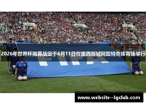 2026年世界杯揭幕战定于6月11日在墨西哥城阿兹特克体育场举行 2026年世界杯揭幕战定于6月11日在墨西哥城阿兹特克体育场举行