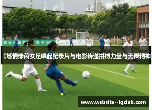 《燃情绿茵女足崛起纪录片与电影传递拼搏力量与无畏精神》 《燃情绿茵女足崛起纪录片与电影传递拼搏力量与无畏精神》