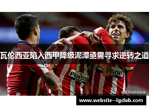 瓦伦西亚陷入西甲降级泥潭亟需寻求逆转之道