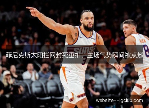菲尼克斯太阳拦网封死重扣,主场气势瞬间被点燃 菲尼克斯太阳拦网封死重扣,主场气势瞬间被点燃