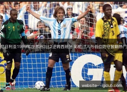尼日利亚1998年世界杯3比2逆转西班牙 彩虹过人与低位防守掀翻热门